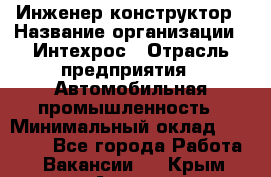 Инженер-конструктор › Название организации ­ Интехрос › Отрасль предприятия ­ Автомобильная промышленность › Минимальный оклад ­ 30 000 - Все города Работа » Вакансии   . Крым,Алушта